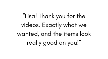 Lisa Thank you for the videos Exactly what we wanted and the items look really good on you